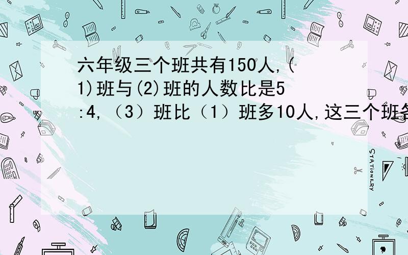 六年级三个班共有150人,(1)班与(2)班的人数比是5:4,（3）班比（1）班多10人,这三个班各有多少人?