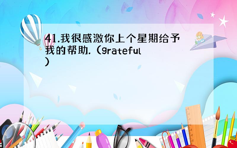 41.我很感激你上个星期给予我的帮助.（grateful）