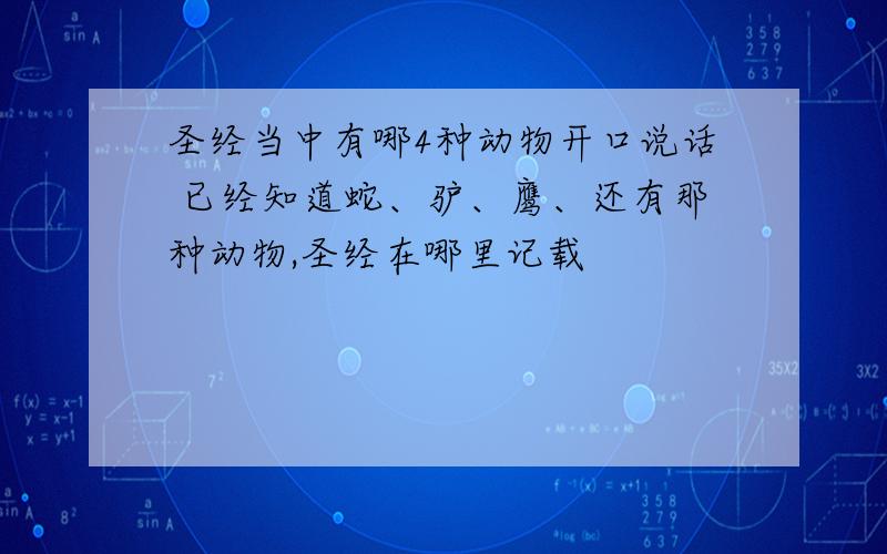 圣经当中有哪4种动物开口说话 已经知道蛇、驴、鹰、还有那种动物,圣经在哪里记载