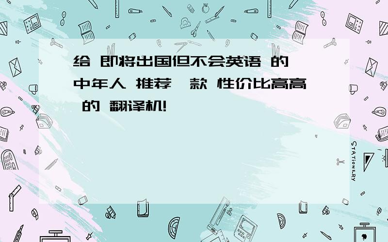 给 即将出国但不会英语 的 中年人 推荐一款 性价比高高 的 翻译机!