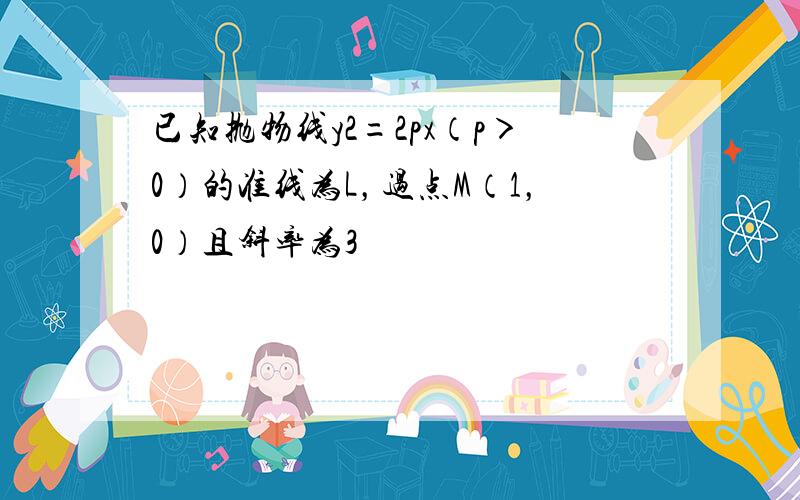 已知抛物线y2=2px（p＞0）的准线为L，过点M（1，0）且斜率为3