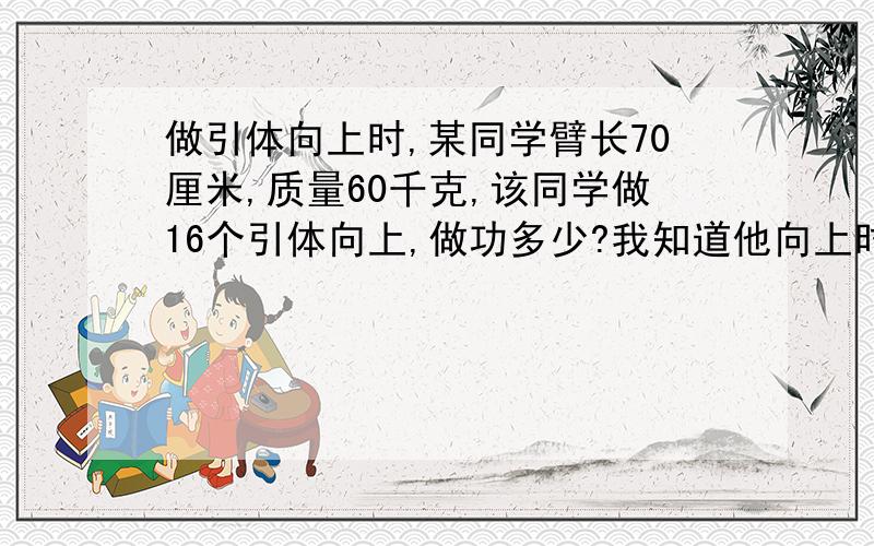 做引体向上时,某同学臂长70厘米,质量60千克,该同学做16个引体向上,做功多少?我知道他向上时要做工,但他手松人下来时