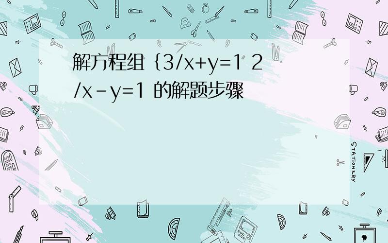 解方程组｛3/x+y=1 2/x-y=1 的解题步骤