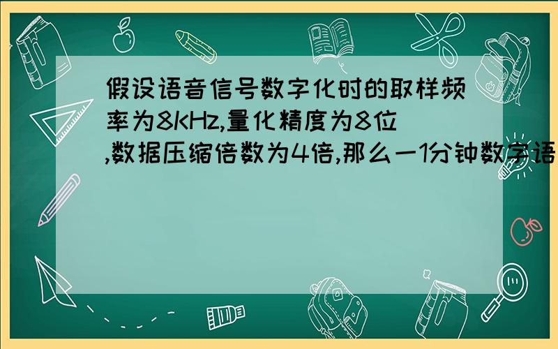 假设语音信号数字化时的取样频率为8KHz,量化精度为8位,数据压缩倍数为4倍,那么一1分钟数字语音的数据量