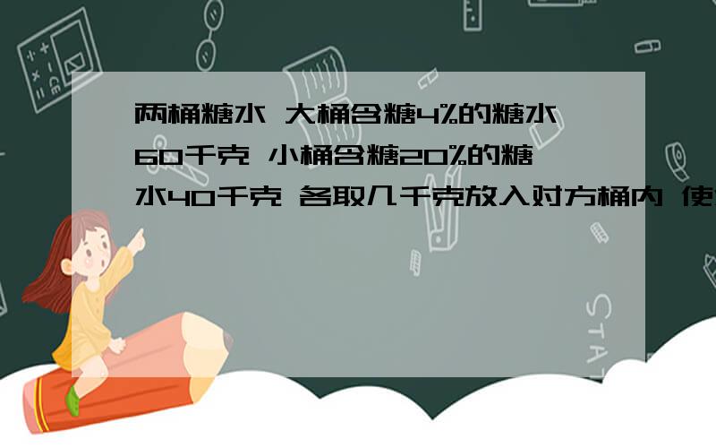 两桶糖水 大桶含糖4%的糖水60千克 小桶含糖20%的糖水40千克 各取几千克放入对方桶内 使浓度相等 方程