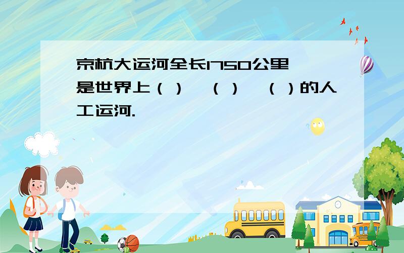 京杭大运河全长1750公里,是世界上（）、（）、（）的人工运河.