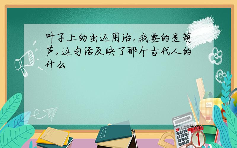 叶子上的虫还用治,我要的是葫芦,这句话反映了那个古代人的什么