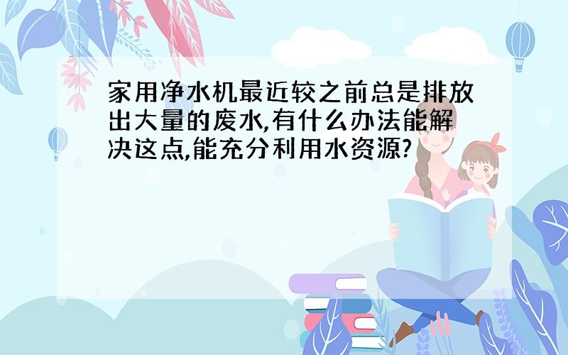 家用净水机最近较之前总是排放出大量的废水,有什么办法能解决这点,能充分利用水资源?