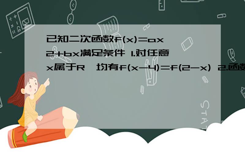 已知二次函数f(x)=ax^2+bx满足条件 1.对任意x属于R,均有f(x-4)=f(2-x) 2.函数f(x)的图像