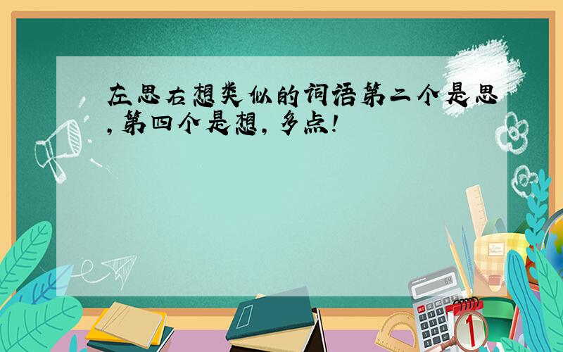 左思右想类似的词语第二个是思,第四个是想,多点!