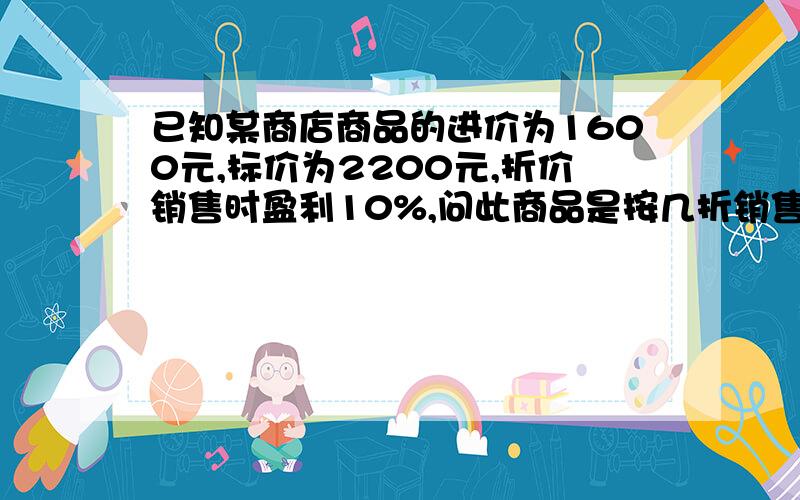 已知某商店商品的进价为1600元,标价为2200元,折价销售时盈利10%,问此商品是按几折销售的?