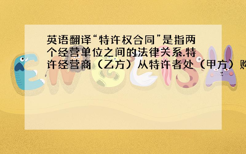 英语翻译“特许权合同”是指两个经营单位之间的法律关系.特许经营商（乙方）从特许者处（甲方）购买某成套许可证,并同意执行其