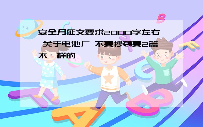 安全月征文要求2000字左右 关于电池厂 不要抄袭要2篇不一样的