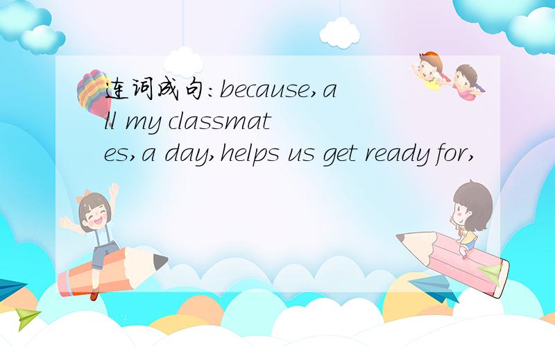 连词成句：because,all my classmates,a day,helps us get ready for,