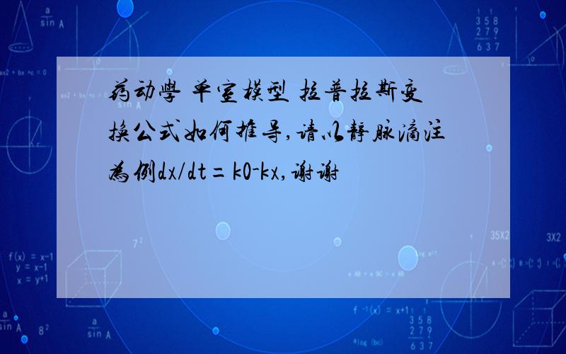 药动学 单室模型 拉普拉斯变换公式如何推导,请以静脉滴注为例dx/dt=k0-kx,谢谢