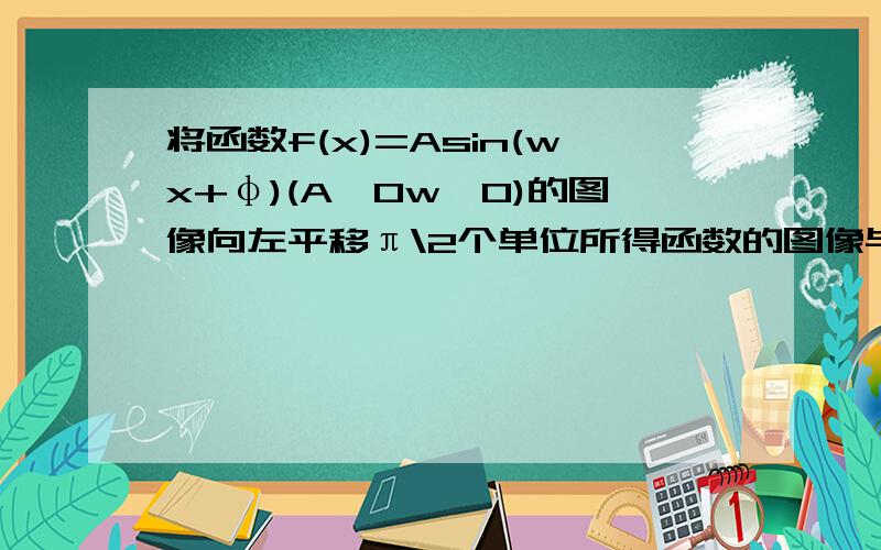 将函数f(x)=Asin(wx+φ)(A>0w>0)的图像向左平移π\2个单位所得函数的图像与函数y=f(x)的图象