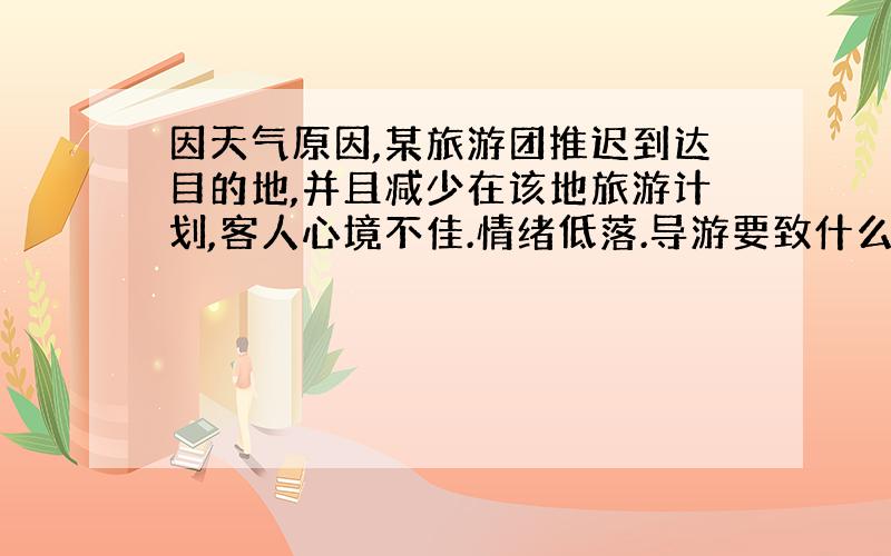 因天气原因,某旅游团推迟到达目的地,并且减少在该地旅游计划,客人心境不佳.情绪低落.导游要致什么词