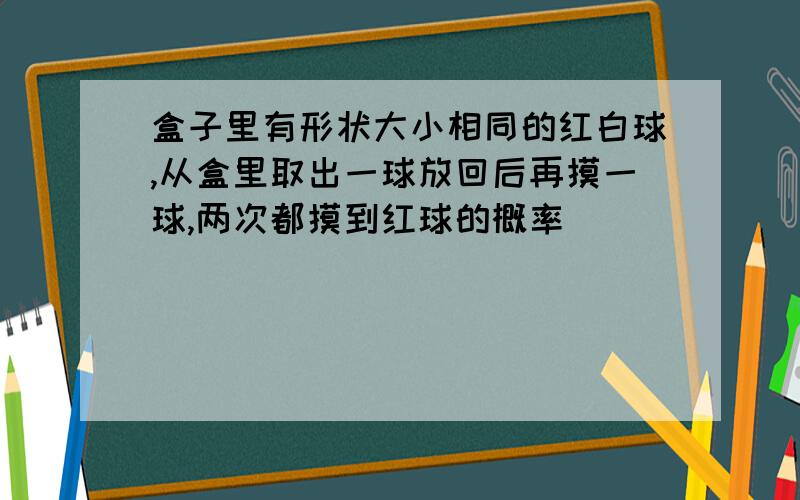 盒子里有形状大小相同的红白球,从盒里取出一球放回后再摸一球,两次都摸到红球的概率