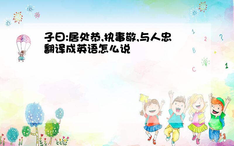 子曰:居处恭,执事敬,与人忠翻译成英语怎么说