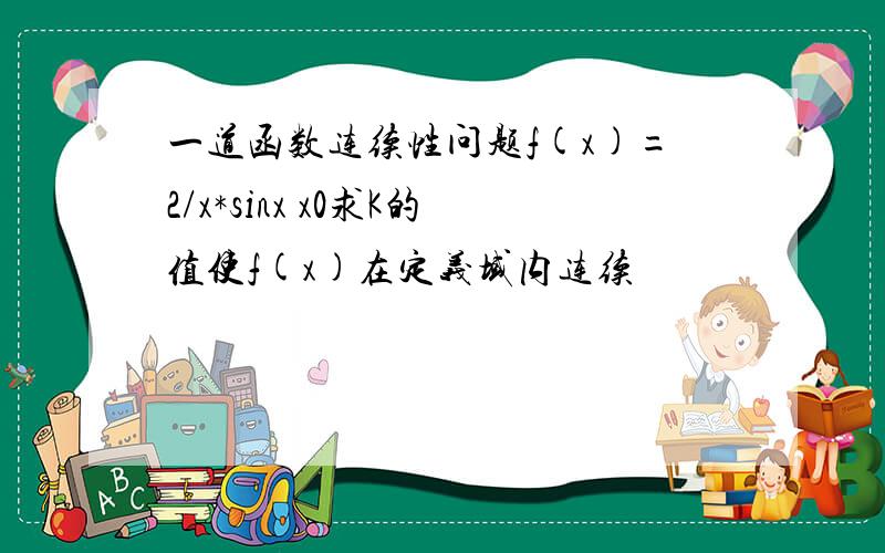 一道函数连续性问题f(x)=2/x*sinx x0求K的值使f(x)在定义域内连续