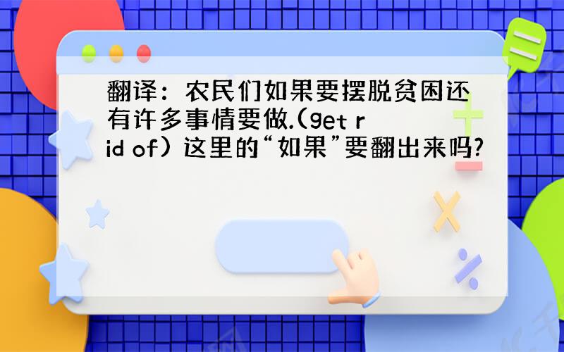 翻译：农民们如果要摆脱贫困还有许多事情要做.(get rid of) 这里的“如果”要翻出来吗?