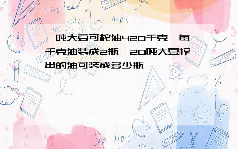 一吨大豆可榨油420千克,每千克油装成2瓶,20吨大豆榨出的油可装成多少瓶