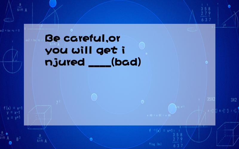 Be careful,or you will get injured ____(bad)