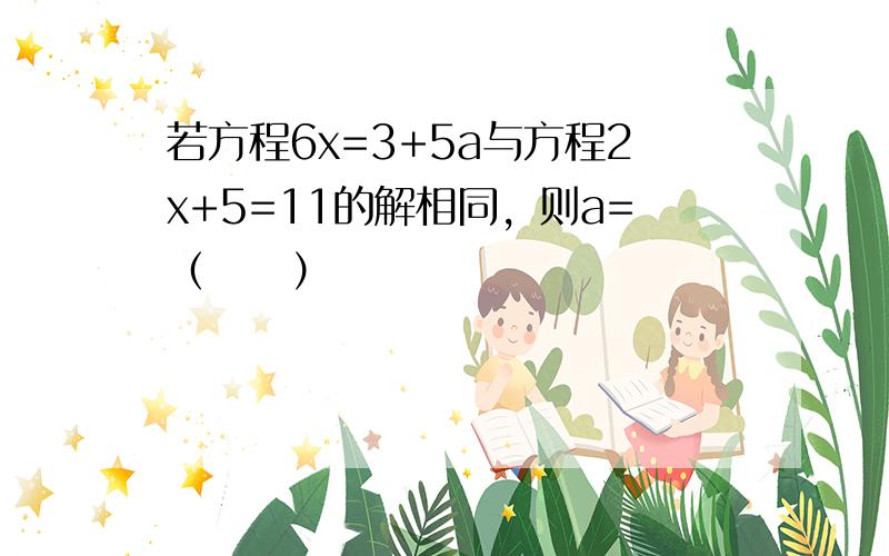 若方程6x=3+5a与方程2x+5=11的解相同，则a=（　　）