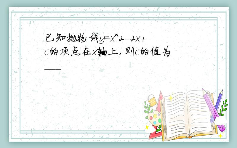 已知抛物线y=x^2-2x+c的顶点在x轴上,则c的值为___