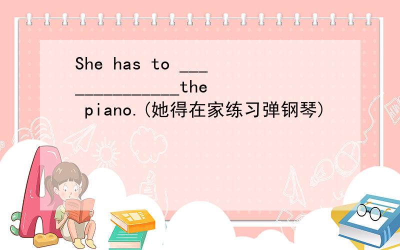 She has to ______________the piano.(她得在家练习弹钢琴)