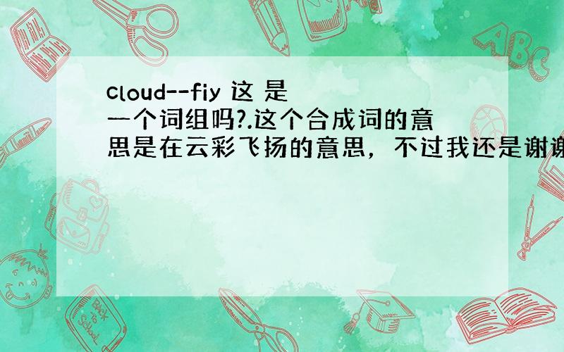 cloud--fiy 这 是一个词组吗?.这个合成词的意思是在云彩飞扬的意思，不过我还是谢谢你