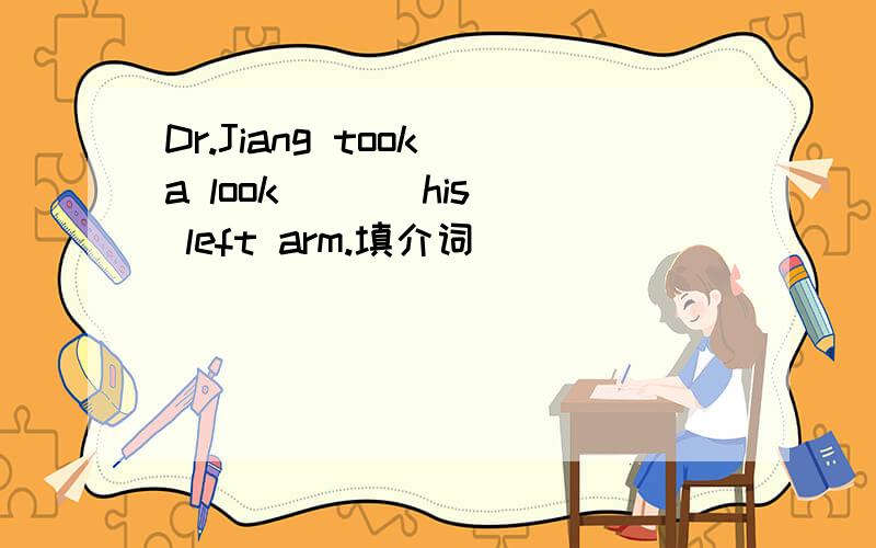 Dr.Jiang took a look ( ) his left arm.填介词