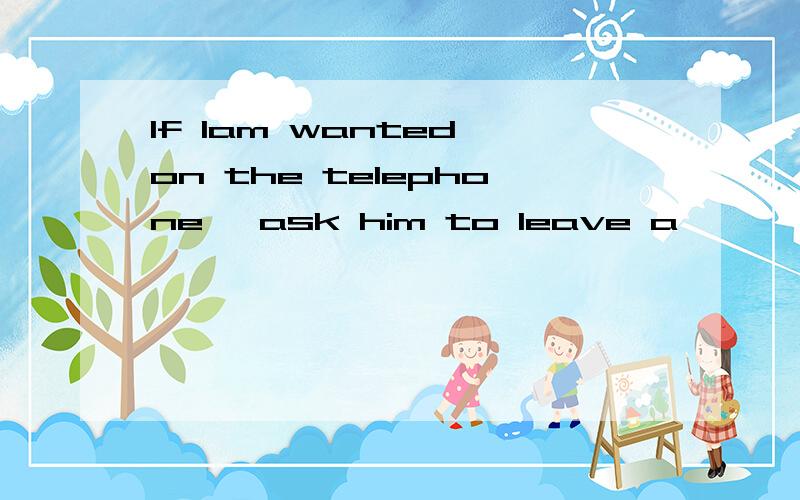 If Iam wanted on the telephone ,ask him to leave a