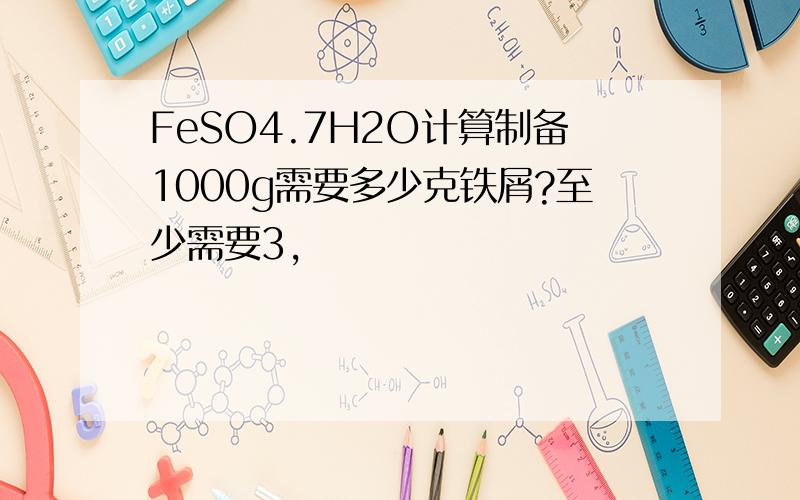 FeSO4.7H2O计算制备1000g需要多少克铁屑?至少需要3,