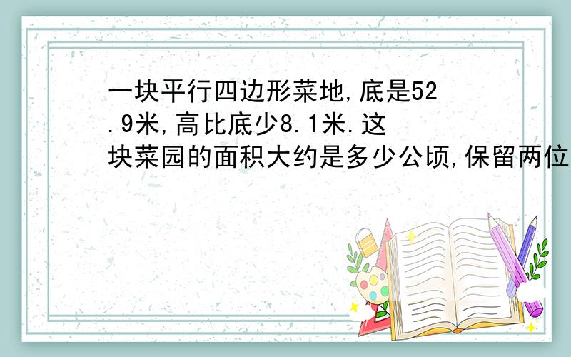 一块平行四边形菜地,底是52.9米,高比底少8.1米.这块菜园的面积大约是多少公顷,保留两位小数