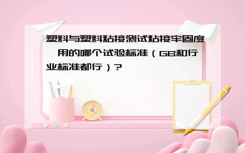 塑料与塑料粘接测试粘接牢固度,用的哪个试验标准（GB和行业标准都行）?