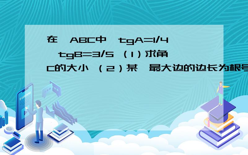 在△ABC中,tgA=1/4,tgB=3/5 （1）求角C的大小 （2）某△最大边的边长为根号17,求最小边的边长