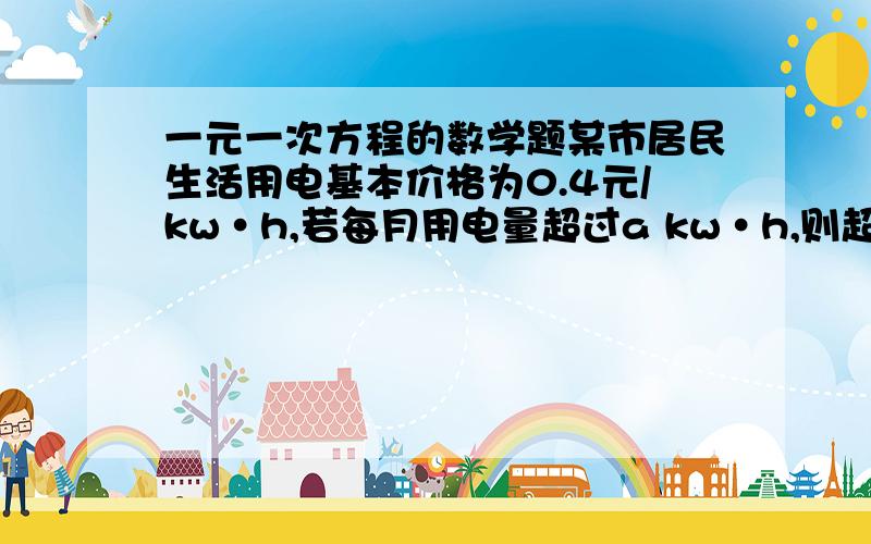 一元一次方程的数学题某市居民生活用电基本价格为0.4元/kw·h,若每月用电量超过a kw·h,则超过部分按基本电价的7