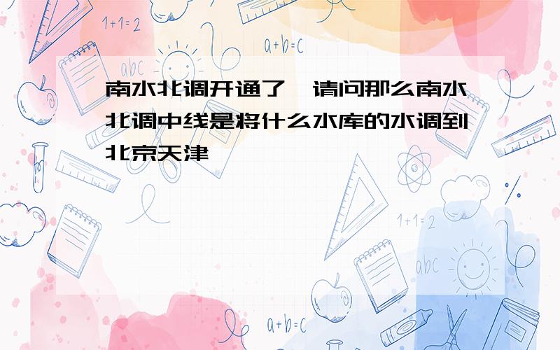 南水北调开通了,请问那么南水北调中线是将什么水库的水调到北京天津