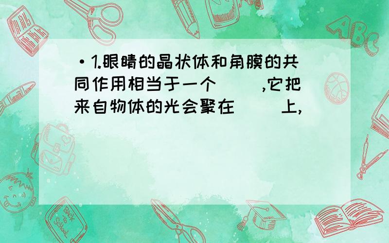 ·1.眼睛的晶状体和角膜的共同作用相当于一个（ ）,它把来自物体的光会聚在（ ）上,