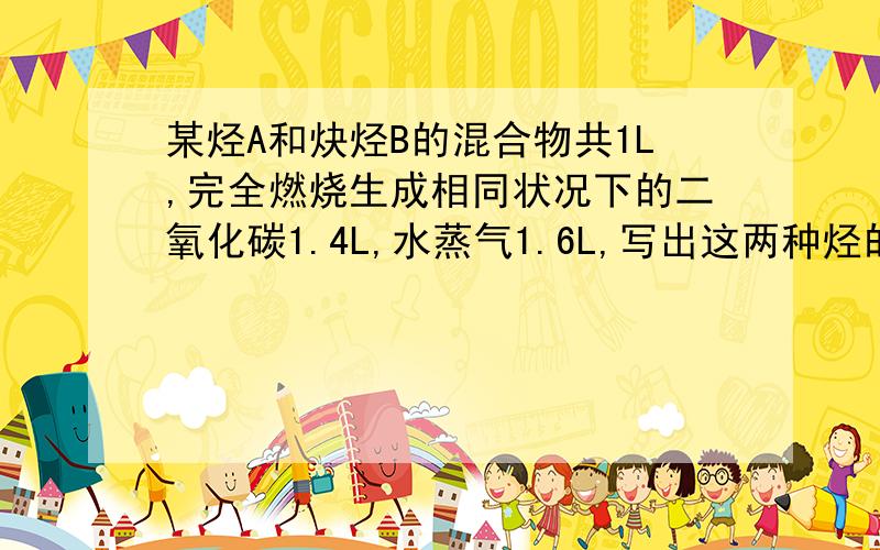 某烃A和炔烃B的混合物共1L,完全燃烧生成相同状况下的二氧化碳1.4L,水蒸气1.6L,写出这两种烃的结构简式;A （