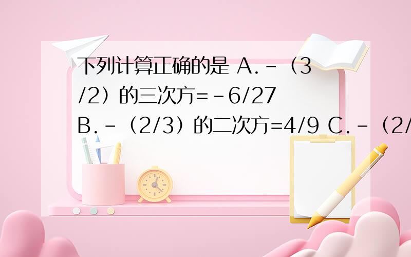 下列计算正确的是 A.-（3/2）的三次方=-6/27 B.-（2/3）的二次方=4/9 C.-（2/3）的三次方=8/