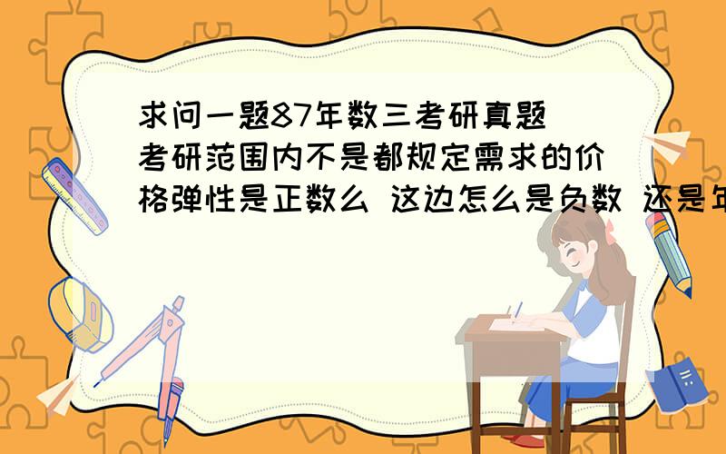 求问一题87年数三考研真题 考研范围内不是都规定需求的价格弹性是正数么 这边怎么是负数 还是年代太