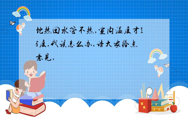 地热回水管不热,室内温度才15度,我该怎么办,请大家给点意见,