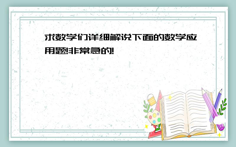 求数学们详细解说下面的数学应用题!非常急的!