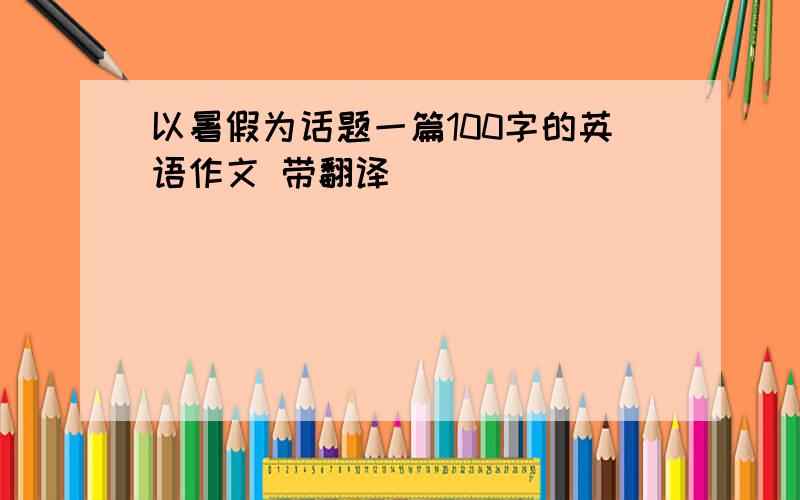 以暑假为话题一篇100字的英语作文 带翻译