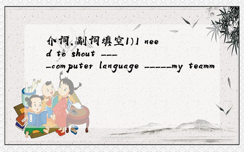 介词,副词填空1）I need to shout ____computer language _____my teamm