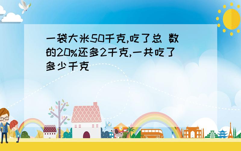 一袋大米50千克,吃了总 数的20%还多2千克,一共吃了多少千克