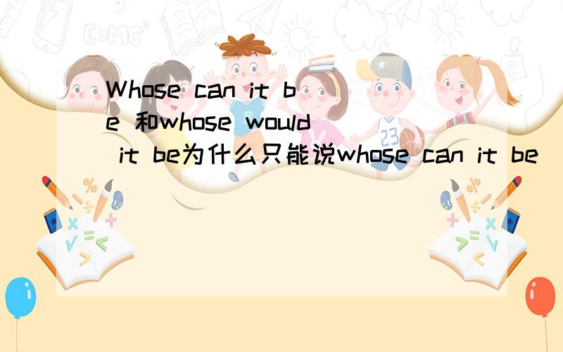 Whose can it be 和whose would it be为什么只能说whose can it be