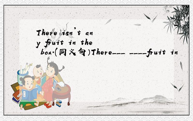 There isn't any fruit in the box.(同义句）There___ ____fruit in